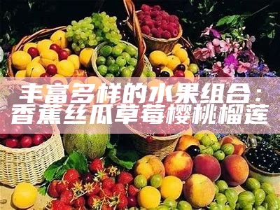丰富多样的水果组合：香蕉丝瓜草莓樱桃榴莲