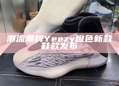 潮流潮牌Yeezy橙色新款鞋款发布
