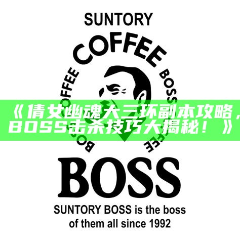 《倩女幽魂大三环副本攻略，BOSS击杀技巧大揭秘！》