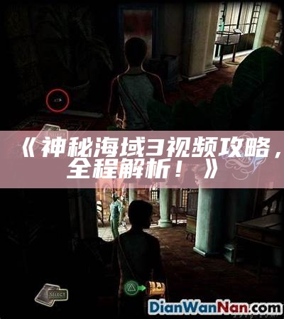 《神秘海域3视频攻略，全程解析！》