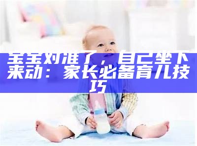 宝宝对准了，自己坐下来动：家长必备育儿技巧