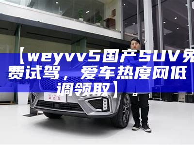 【weyvv5国产SUV免费试驾，爱车热度网低调领取】。