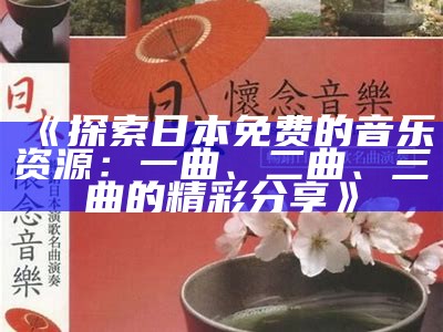 《探索日本免费的音乐资源：一曲、二曲、三曲的精彩分享》