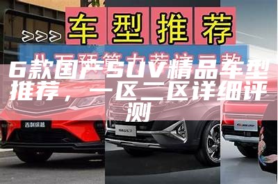 6款国产SUV精品车型推荐，一区二区详细评测