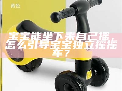 宝宝能坐下来自己摇，怎么引导宝宝独立摇摇车？