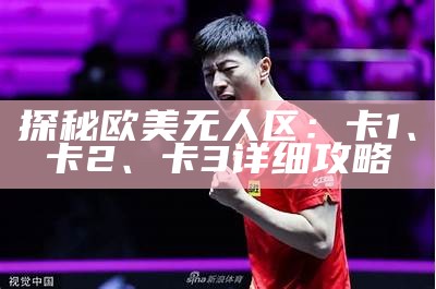 探秘欧美无人区：卡1、卡2、卡3详细攻略