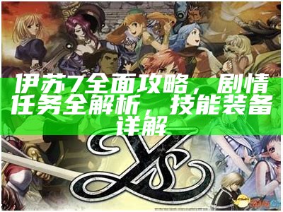 伊苏7完整攻略，剧情任务全解析，技能装备详解
