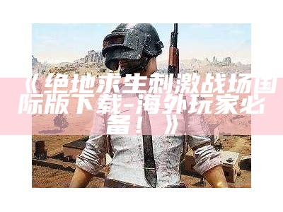 《绝地求生刺激战场国际版下载-海外玩家必备！》