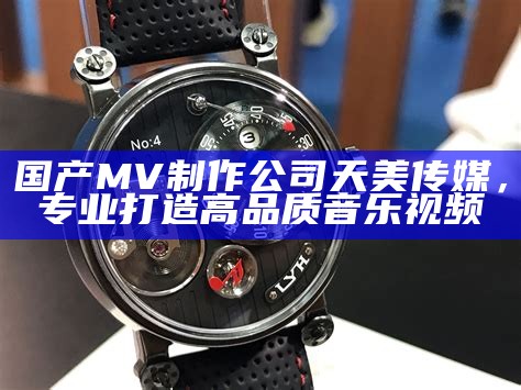国产MV制作公司天美传媒，专业打造高品质音乐视频