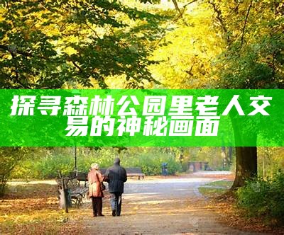 探寻森林公园里老人交易的神秘画面