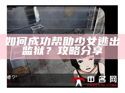 如何成功帮助少女逃出监狱？攻略分享