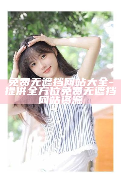 免费无遮挡网站大全-提供全方位免费无遮挡网站资源