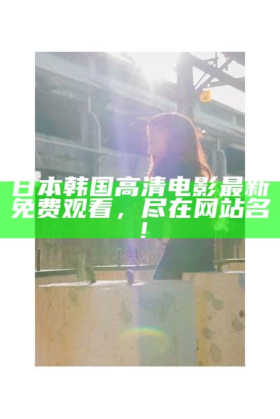 日本韩国高清电影最新免费观看，尽在网站名！