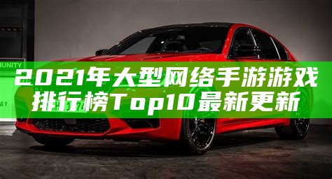 2021年大型网络手游游戏排行榜Top10最新更新