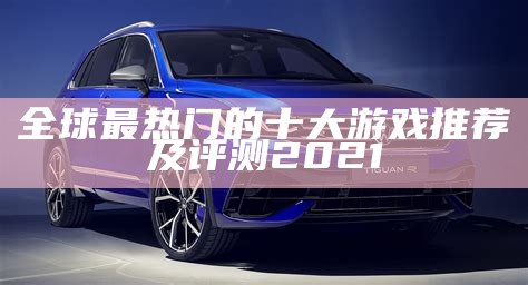 全球最热门的十大游戏推荐及评测2021