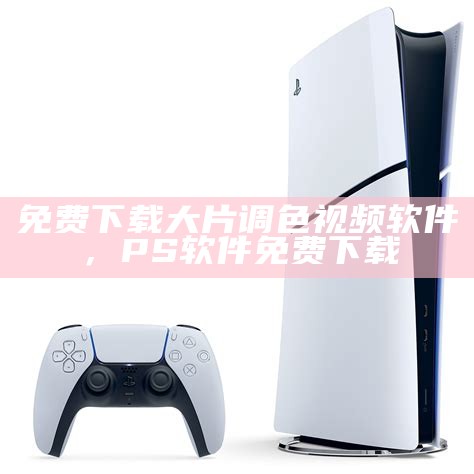 免费下载大片调色视频软件，PS软件免费下载