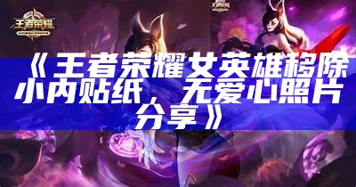 《王者荣耀女英雄移除小内贴纸，无爱心照片分享》