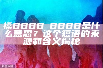 搡BBBB槡BBBB是什么意思？这个短语的来源和含义揭秘