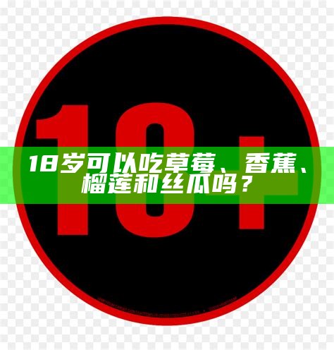 18岁可以吃草莓、香蕉、榴莲和丝瓜吗？