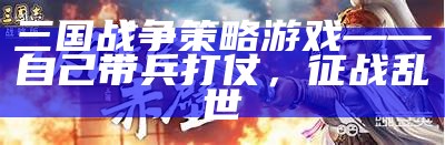 三国战争策略游戏——自己带兵打仗，征战乱世