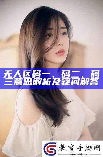 无人区码一、码二、码三意思解析及疑问解答