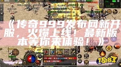 《传奇999发布网新开服，火爆上线！最新版本等你来体验！》