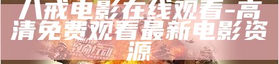 八戒电影在线观看-高清免费观看最新电影资源