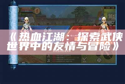 《热血江湖：探索武侠世界中的友情与冒险》
