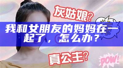 我和女朋友的妈妈在一起了，怎么办？