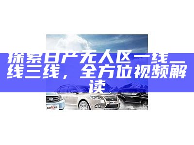 探索日产无人区一线二线三线，全方位视频解读