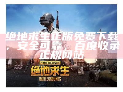 绝地求生正版免费下载，安全可靠，百度收录正规网站