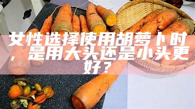 女性选择使用胡萝卜时，是用大头还是小头更好？