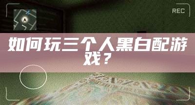 如何玩三个人黑白配游戏？
