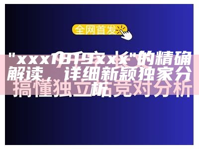 "xxx18 19xxx"的精确解读，详细新颖独家研究