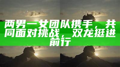 两男一女团队携手，共同面对难题，双龙挺进前行