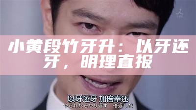 小黄段竹牙升：以牙还牙，明理直报
