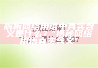 解析网络用语中真实含义是什么？

"揭秘网络用语真实含义"