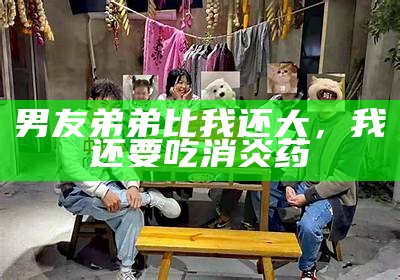 男友弟弟比我还大，我还要吃消炎药