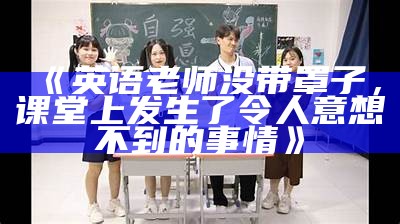 《英语老师没带罩子，课堂上发生了令人意想不到的事情》