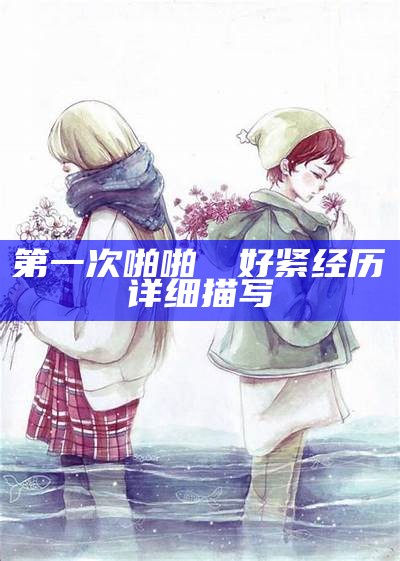 第一次啪啪妺妺好紧经历详细描写