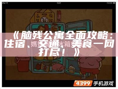 《脑残公寓完整攻略：住宿、交通、美食一网打尽！》