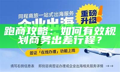 跑商攻略：如何有效规划商务出差行程？