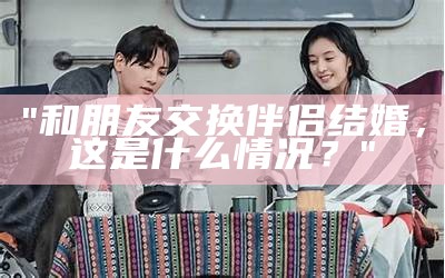 "和朋友交换伴侣结婚，这是什么情况？"