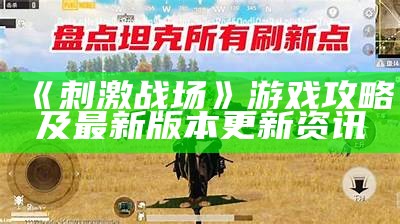 《刺激战场》游戏攻略及最新版本更新资讯