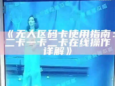 《无人区码卡使用指南：二卡一卡二卡在线操作详解》