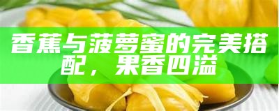 香蕉与菠萝蜜的完美搭配，果香四溢