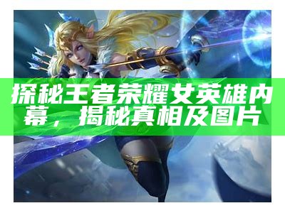探秘王者荣耀女英雄内幕，揭秘真相及图片