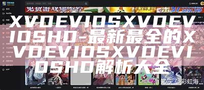 XVDEVIOSXVDEVIOSHD-最新最全的XVDEVIOSXVDEVIOSHD解析大全