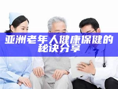 亚洲老年人健康保健的秘诀分享
