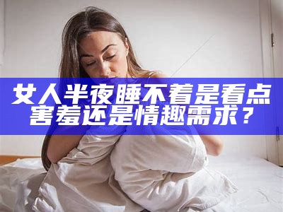 女人半夜睡不着是看点害羞还是情趣需求？